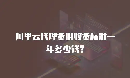 阿里云代理费用收费标准一年多少钱？