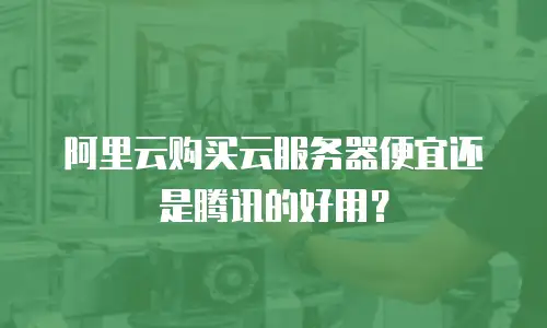 阿里云购买云服务器便宜还是腾讯的好用？