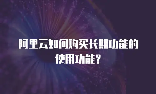 阿里云如何购买长期功能的使用功能？