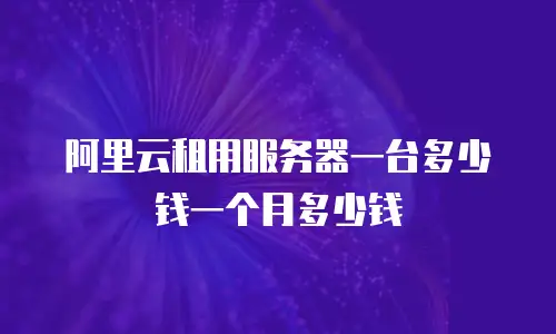 阿里云租用服务器一台多少钱一个月多少钱