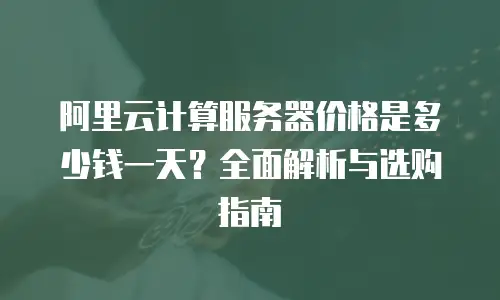 阿里云计算服务器价格是多少钱一天？全面解析与选购指南