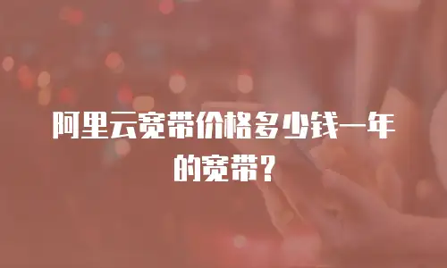 阿里云宽带价格多少钱一年的宽带？