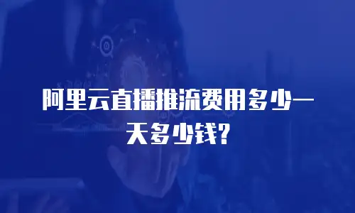 阿里云直播推流费用多少一天多少钱？
