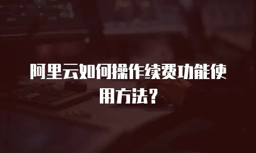 阿里云如何操作续费功能使用方法？
