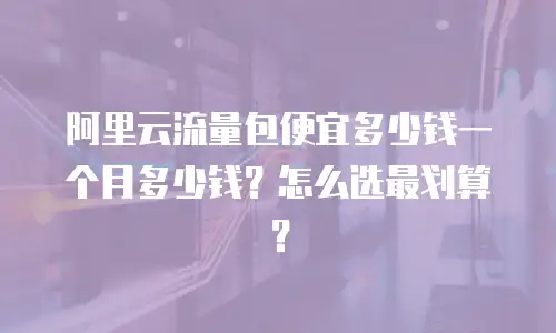 阿里云流量包便宜多少钱一个月多少钱？怎么选最划算？