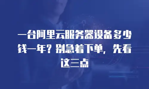 一台阿里云服务器设备多少钱一年？别急着下单，先看这三点