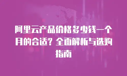 阿里云产品价格多少钱一个月的合适？全面解析与选购指南