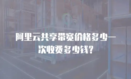 阿里云共享带宽价格多少一次收费多少钱？