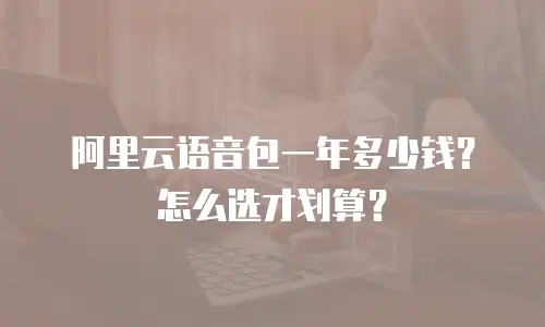 阿里云语音包一年多少钱？怎么选才划算？