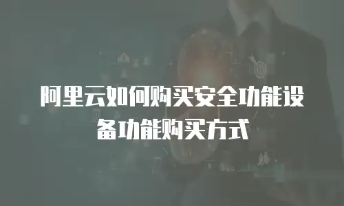 阿里云如何购买安全功能设备功能购买方式