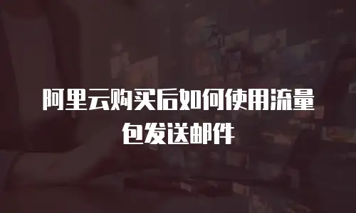 阿里云购买后如何使用流量包发送邮件