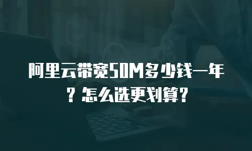 阿里云带宽50M多少钱一年？怎么选更划算？