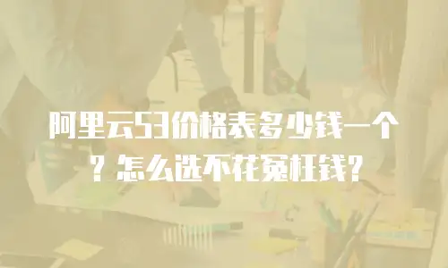 阿里云S3价格表多少钱一个？怎么选不花冤枉钱？