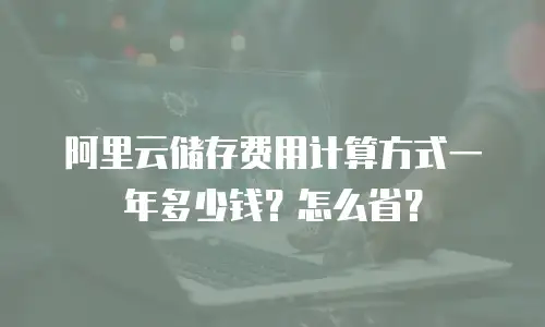 阿里云储存费用计算方式一年多少钱？怎么省？