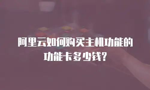 阿里云如何购买主机功能的功能卡多少钱？