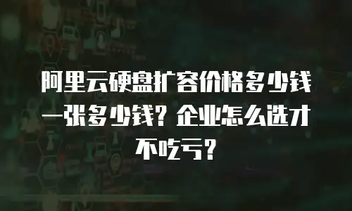 阿里云硬盘扩容价格多少钱一张多少钱？企业怎么选才不吃亏？