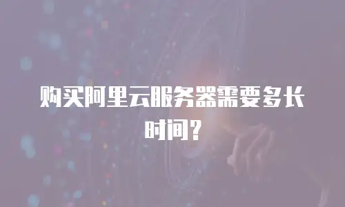购买阿里云服务器需要多长时间？