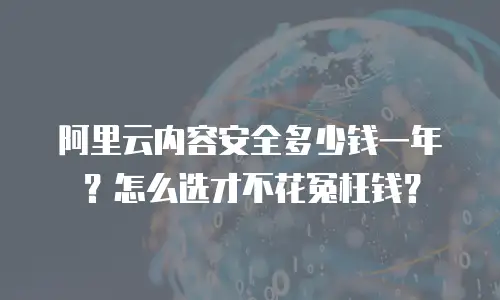 阿里云内容安全多少钱一年？怎么选才不花冤枉钱？