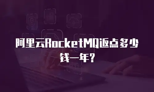 阿里云RocketMQ返点多少钱一年？