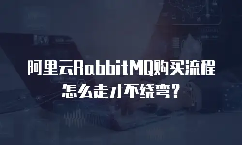 阿里云RabbitMQ购买流程怎么走才不绕弯？