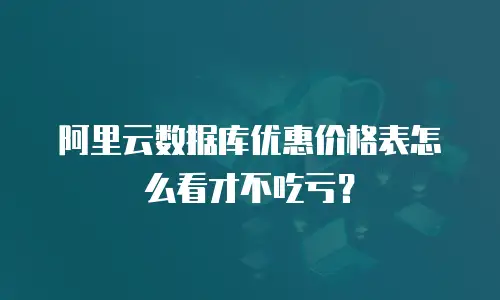 阿里云数据库优惠价格表怎么看才不吃亏？