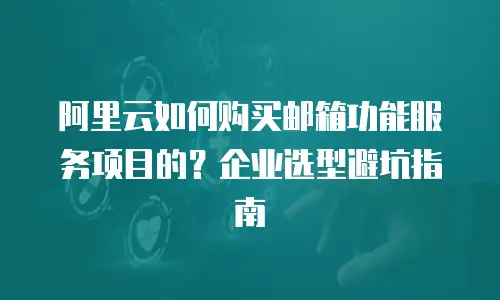 阿里云如何购买邮箱功能服务项目的？企业选型避坑指南
