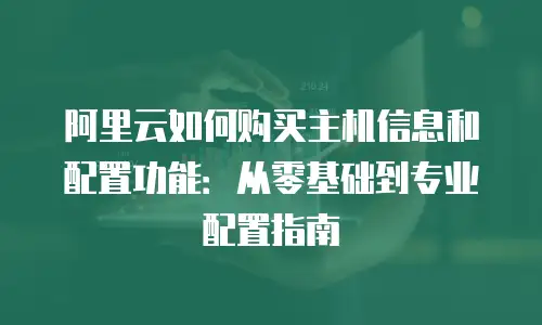 阿里云如何购买主机信息和配置功能：从零基础到专业配置指南