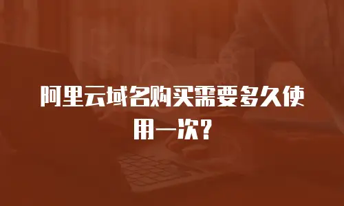 阿里云域名购买需要多久使用一次？
