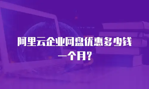 阿里云企业网盘优惠多少钱一个月？