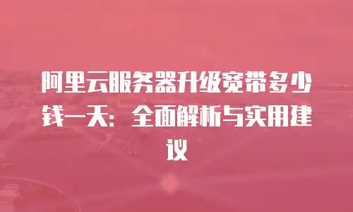 阿里云服务器升级宽带多少钱一天：全面解析与实用建议