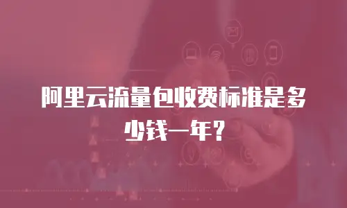阿里云流量包收费标准是多少钱一年？