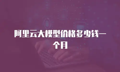 阿里云大模型价格多少钱一个月