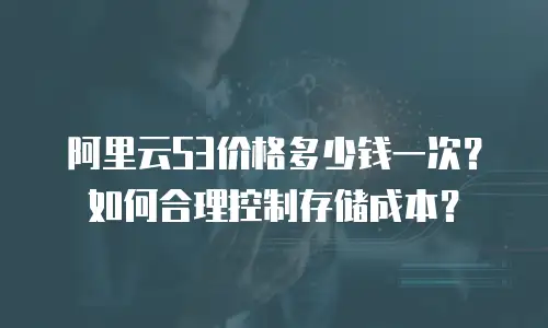 阿里云S3价格多少钱一次？如何合理控制存储成本？