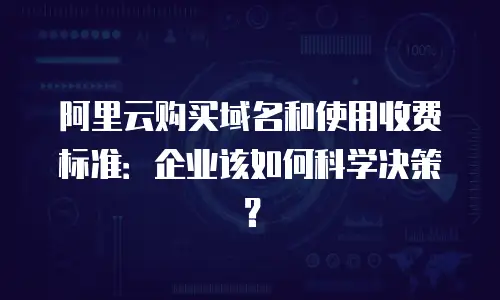 阿里云购买域名和使用收费标准：企业该如何科学决策？