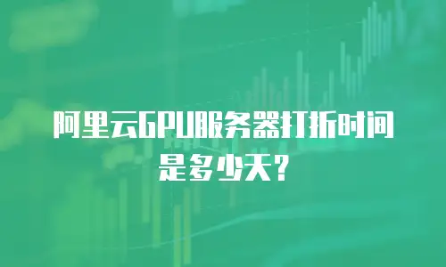阿里云GPU服务器打折时间是多少天？