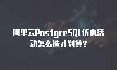 阿里云PostgreSQL优惠活动怎么选才划算？