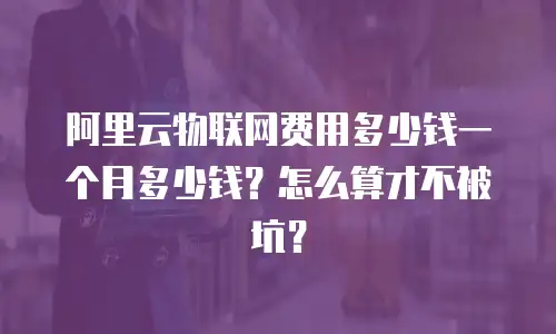 阿里云物联网费用多少钱一个月多少钱？怎么算才不被坑？