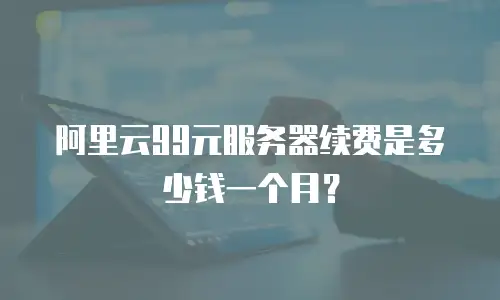 阿里云99元服务器续费是多少钱一个月？