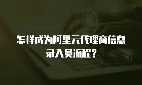 怎样成为阿里云代理商信息录入员流程？