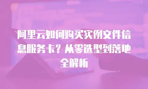 阿里云如何购买实例文件信息服务卡？从零选型到落地全解析