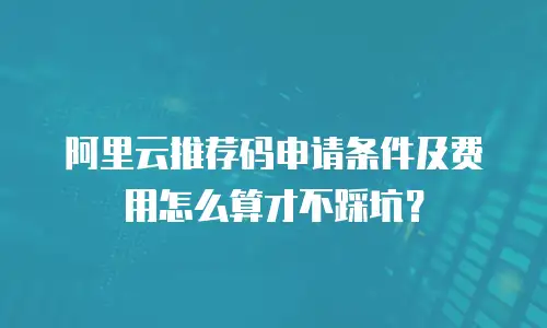 阿里云推荐码申请条件及费用怎么算才不踩坑？