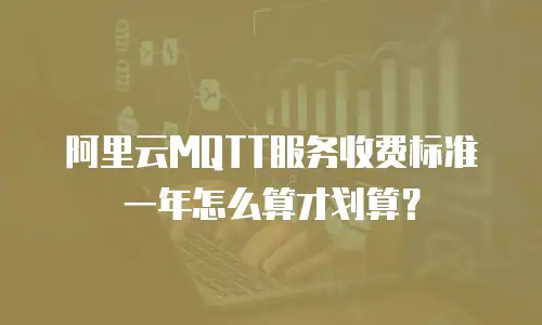 阿里云MQTT服务收费标准一年怎么算才划算？