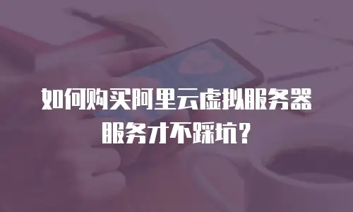 如何购买阿里云虚拟服务器服务才不踩坑？