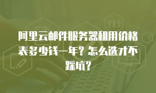 阿里云邮件服务器租用价格表多少钱一年？怎么选才不踩坑？