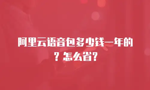 阿里云语音包多少钱一年的？怎么省？
