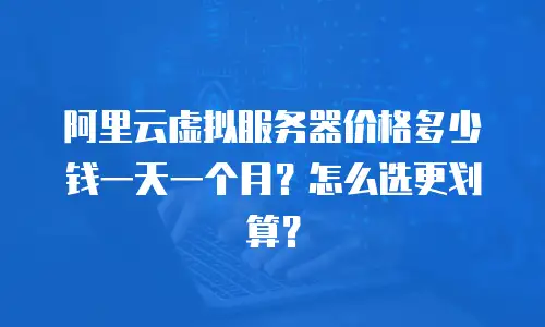 阿里云虚拟服务器价格多少钱一天一个月？怎么选更划算？