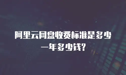阿里云网盘收费标准是多少一年多少钱？