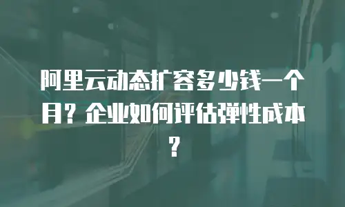 阿里云动态扩容多少钱一个月？企业如何评估弹性成本？
