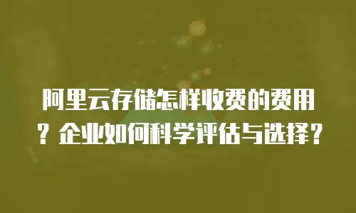 阿里云存储怎样收费的费用？企业如何科学评估与选择？