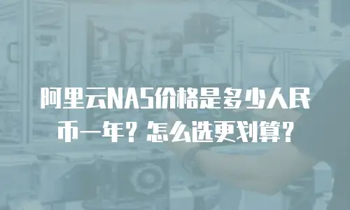 阿里云NAS价格是多少人民币一年？怎么选更划算？
